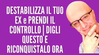 DESTABILIZZA IL TUO EX e PRENDI IL CONTROLLO | DIGLI QUESTO E RICONQUISTALO ORA