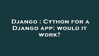 Django : Cython for a Django app: would it work?