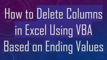 How to Delete Columns in Excel Using VBA Based on Ending Values