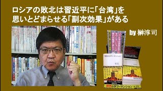 ロシアの敗北は習近平に「台湾」を思いとどまらせる「副次効果」がある　by 榊淳司