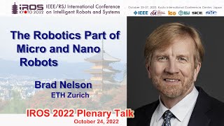 IROS 2022 Plenary Talk 1: Brad Nelson  The Robotics Part of Micro and Nano Robots