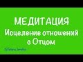 Медитация Исцеление отношений с Отцом