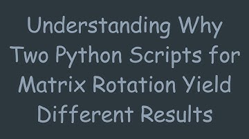 Understanding Why Two Python Scripts for Matrix Rotation Yield Different Results