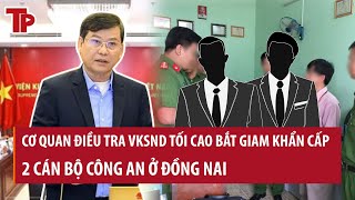 Cơ quan điều tra VKSND Tối cao bắt giam khẩn cấp 2 cán bộ công an ở Đồng Nai