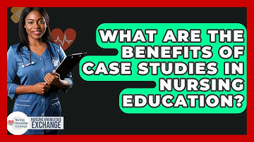 What Are The Benefits Of Case Studies In Nursing Education? - Nursing Knowledge Exchange