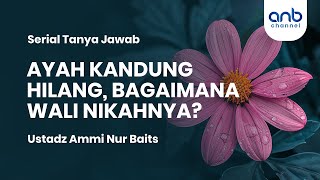 AYAH KANDUNG HILANG, BAGAIMANA WALI NIKAHNYA? | Ustadz Ammi Nur Baits