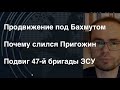 Продвижение ЗСУ под Бахмутом. Почему слился Пригожин. Подвиг 47-й бригады ЗСУ. Угроза на ЗАЭС