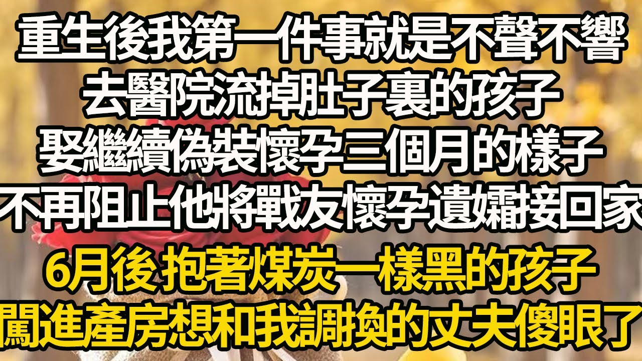 【完結】重生後我第一件事就是不聲不響，去醫院流掉肚子裏的孩子，娶繼續偽裝懷孕三個月的樣子，不再阻止他將戰友懷孕遺孀接回家，6月後 抱著煤炭一樣黑的孩子，闖進產房想和我調換的丈夫傻眼了