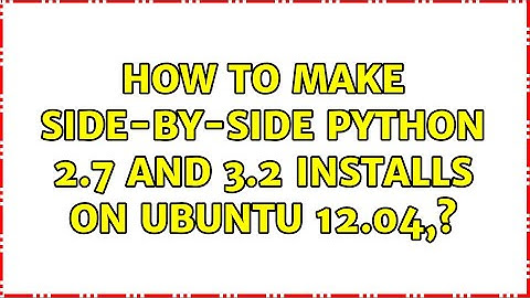 How to make side-by-side Python 2.7 and 3.2 installs on Ubuntu 12.04,?