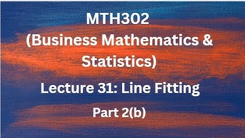 MTH302 (Business Mathematics & Statistics) Lecture No.31 (Line Fitting) - Part 2 (b)
