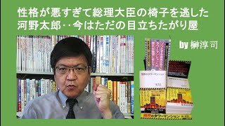 性格が悪すぎて総理大臣の椅子を逃した河野太郎‥今はただの目立ちたがり屋　by榊淳司