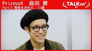 PrizmaX 島田翼 22歳。地元の友人が就活していくなかで決めた覚悟【TALKin'】