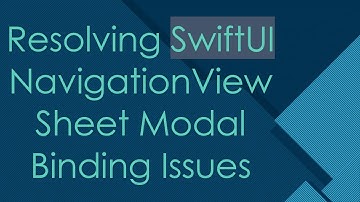 Resolving SwiftUI NavigationView Sheet Modal Binding Issues