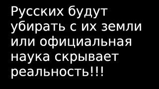 Русских Будут Убирать С Их Земли Или Официальная Наука Скрывает Реальность!!!