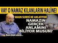 YAZIKLAR OLSUN O NAMAZ KILANLARIN HAL?NE! MAUN SURES? NE ANLATIYOR? ?HSAN EL?AIK YA?AYAN SORULAR