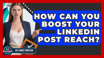 How Can You Boost Your LinkedIn Post Reach? - Get Linked Together