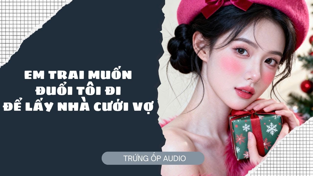[Truyện Audio] Em Trai Muốn Đuổi Tôi Đi Để Lấy Nhà Cưới Vợ
