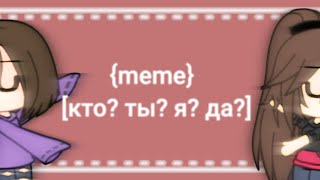 {meme}•[кто? ты? я? да?]