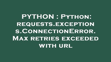 PYTHON : Python: requests.exceptions.ConnectionError. Max retries exceeded with url