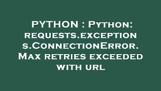 PYTHON : Python: requests.exceptions.ConnectionError. Max retries exceeded with url