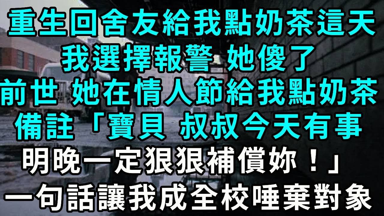 重生回舍友給我點奶茶這天，我選擇報警 她傻了，前世 她在情人節給我點奶茶，備註「寶貝，叔叔今天有事，明晚一定狠狠補償妳！」一句話讓我成全校唾棄對象