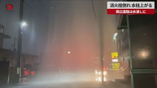 【速報】消火栓倒れ 水柱上がる 周辺道路は水浸しに