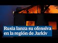 Rusia lanza su ofensiva en la región ucraniana de Jarkiv