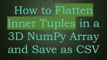 How to Flatten Inner Tuples in a 3D NumPy Array and Save as CSV