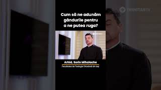 Arhid. Sorin Mihalache - Cum să ne adunăm gândurile pentru a ne putea ruga?