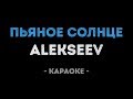 ALEKSEEV - Пьяное солнце (Караоке)