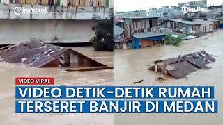 Detik - detik Rumah Hanyut Terseret Banjir di Medan