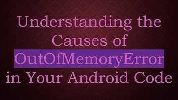 Understanding the Causes of OutOfMemoryError in Your Android Code