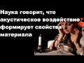 Наука говорит, что акустическое воздействие формирует свойства материала