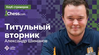 ТИТУЛЬНЫЙ ВТОРНИК НА CHESS.COM // Играет АЛЕКСАНДР ШИМАНОВ ♟️ Шахматы