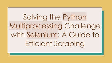 Solving the Python Multiprocessing Challenge with Selenium: A Guide to Efficient Scraping