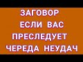 ЗАГОВОР ЕСЛИ ВАС ПРЕСЛЕДУЕТ ЧЕРЕДА #НЕУДАЧ.