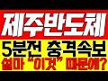 [제주반도체 주가전망] 5분전 충격속보!! 설마 "이것" 때문에!!