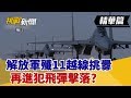 【挑戰精華】解放軍殲11越線挑釁 再進犯飛彈擊落?