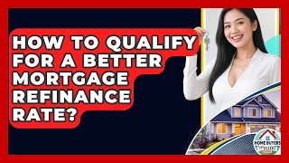 How To Qualify For A Better Mortgage Refinance Rate? - Home Buyers and Sellers Guide