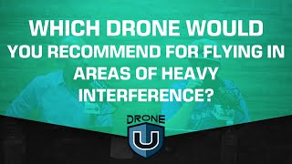Which Drone Would You Recommend for Flying In Areas of Heavy Interference