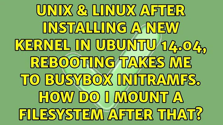 After installing a new Kernel in Ubuntu 14.04, rebooting takes me to busybox initramfs. How do I...