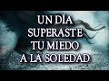 UN DÍA SUPERASTE TU MIEDO A LA SOLEDAD