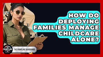 How Do Deploying Families Manage Childcare Alone? - The Frontline Guardians