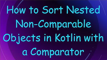 How to Sort Nested Non-Comparable Objects in Kotlin with a Comparator