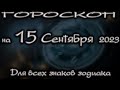 ГОРОСКОП НА СЕГОДНЯ 15 СЕНТЯБРЯ 2023 ДЛЯ ВСЕХ ЗНАКОВ ЗОДИАКА