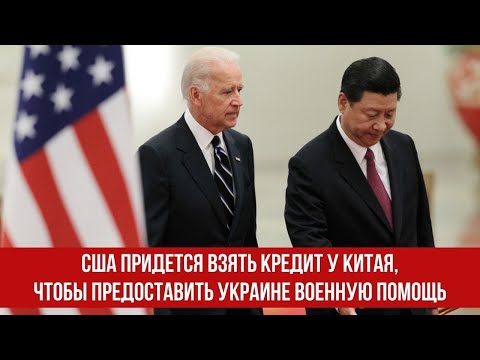 США придется взять кредит у Китая, чтобы предоставить Украине военную помощь