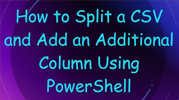 How to Split a CSV and Add an Additional Column Using PowerShell