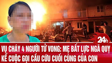 Vụ cháy 4 người tử vong: Mẹ bất lực ngã quỵ kể cuộc gọi cầu cứu cuối cùng của con