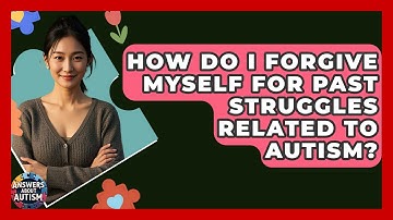 How Do I Forgive Myself For Past Struggles Related To Autism? - Answers About Autism