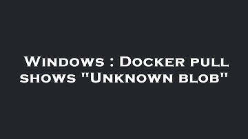 Windows : Docker pull shows "Unknown blob"